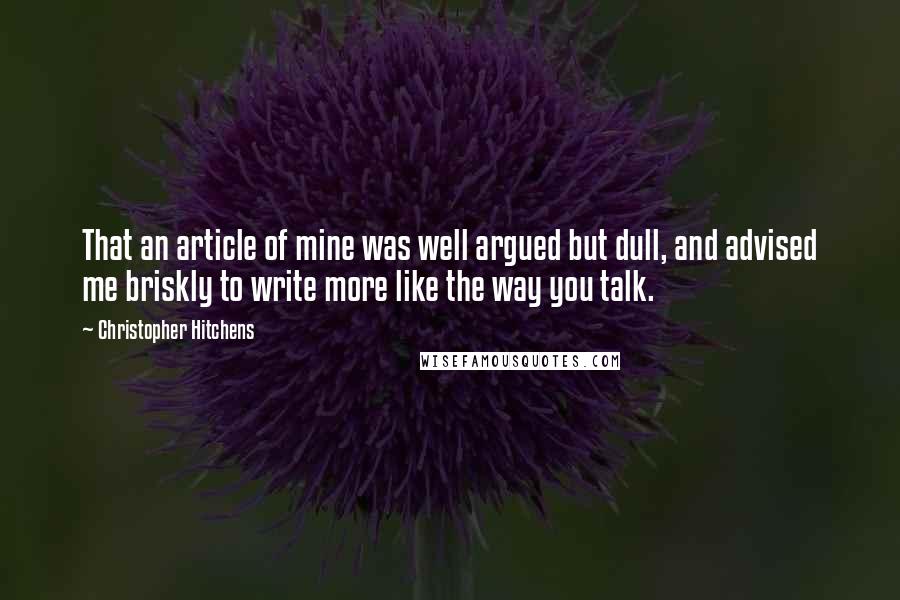 Christopher Hitchens Quotes: That an article of mine was well argued but dull, and advised me briskly to write more like the way you talk.