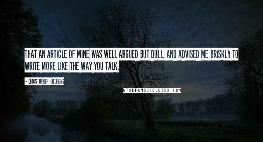 Christopher Hitchens Quotes: That an article of mine was well argued but dull, and advised me briskly to write more like the way you talk.