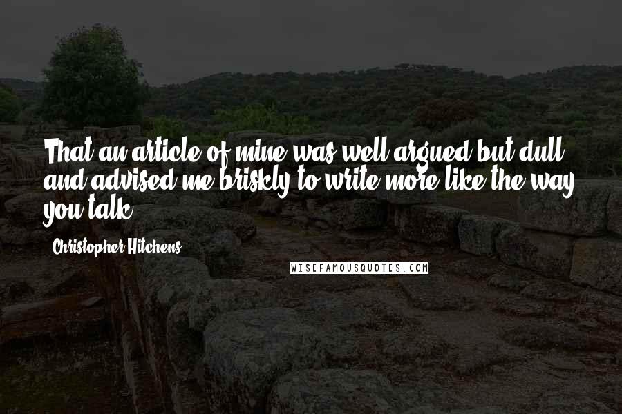 Christopher Hitchens Quotes: That an article of mine was well argued but dull, and advised me briskly to write more like the way you talk.