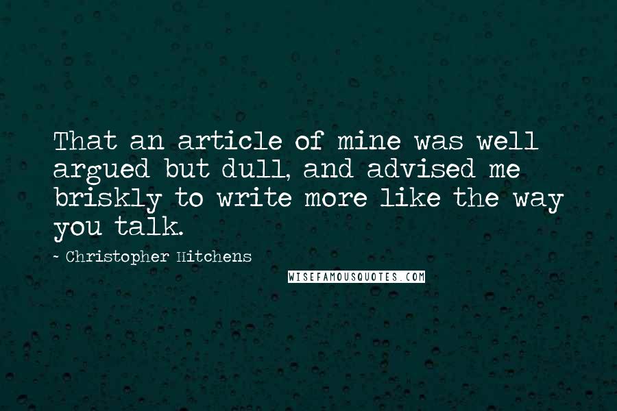 Christopher Hitchens Quotes: That an article of mine was well argued but dull, and advised me briskly to write more like the way you talk.