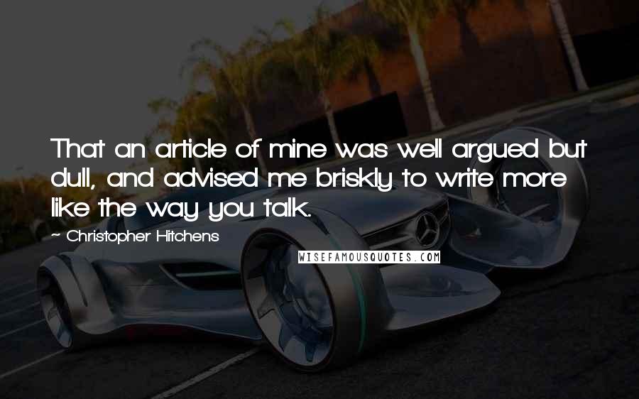Christopher Hitchens Quotes: That an article of mine was well argued but dull, and advised me briskly to write more like the way you talk.