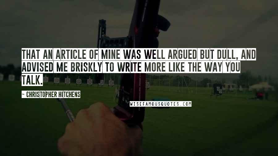 Christopher Hitchens Quotes: That an article of mine was well argued but dull, and advised me briskly to write more like the way you talk.