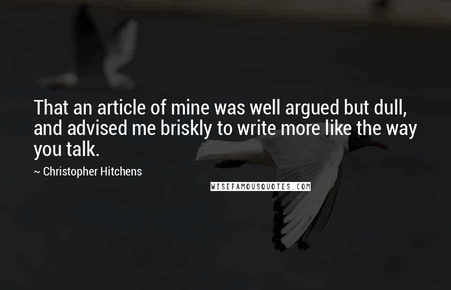 Christopher Hitchens Quotes: That an article of mine was well argued but dull, and advised me briskly to write more like the way you talk.