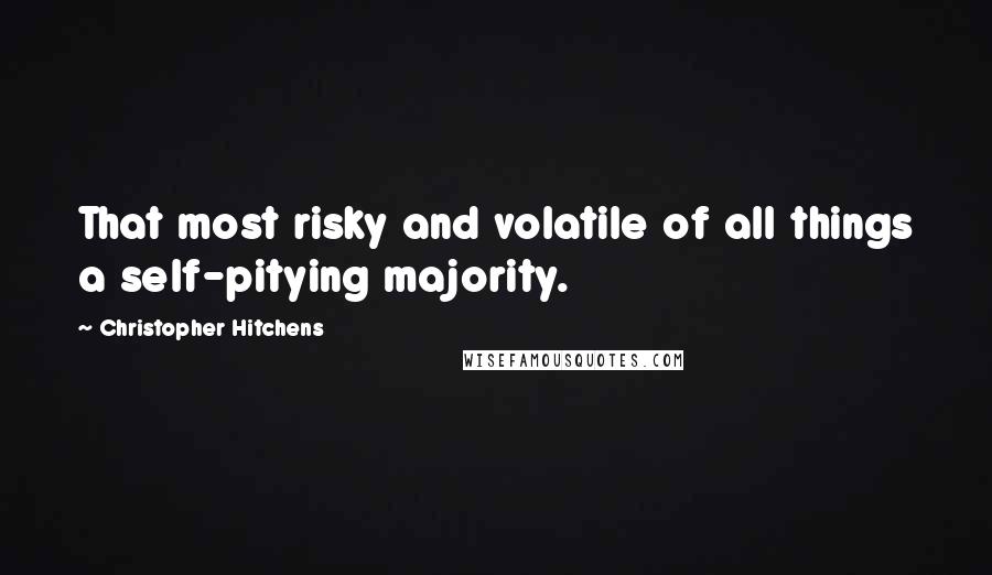 Christopher Hitchens Quotes: That most risky and volatile of all things a self-pitying majority.