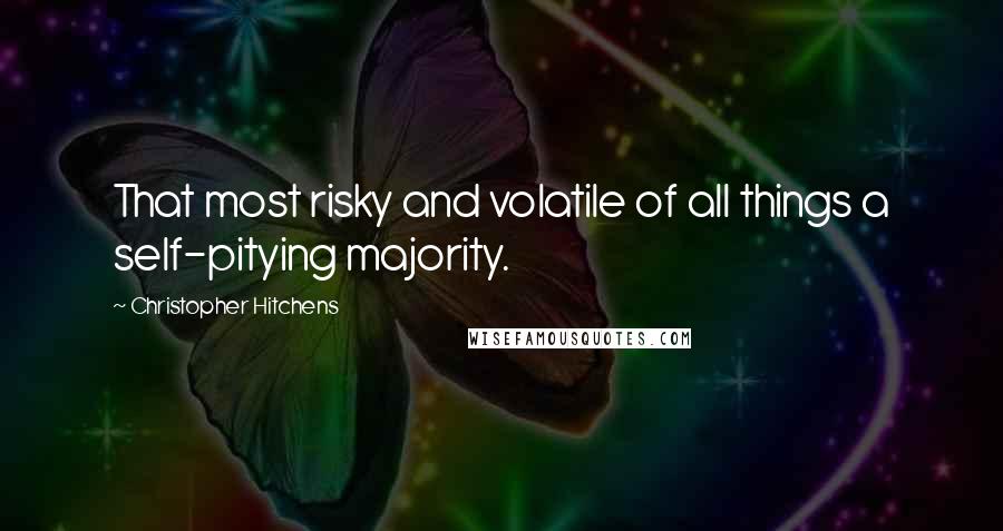 Christopher Hitchens Quotes: That most risky and volatile of all things a self-pitying majority.