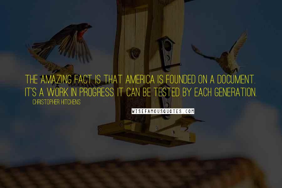 Christopher Hitchens Quotes: The amazing fact is that America is founded on a document. It's a work in progress. It can be tested by each generation.