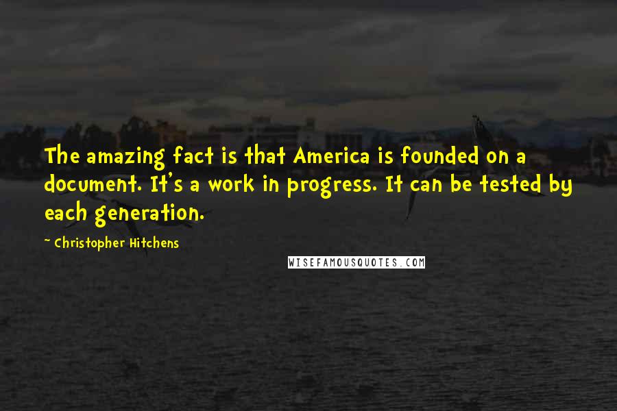 Christopher Hitchens Quotes: The amazing fact is that America is founded on a document. It's a work in progress. It can be tested by each generation.