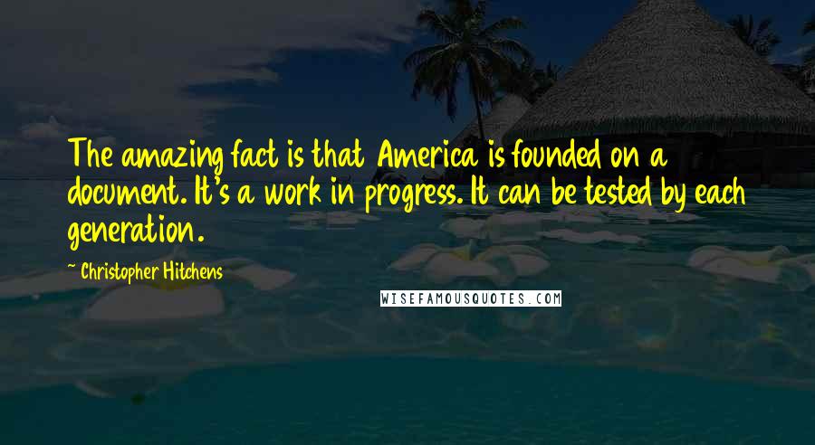 Christopher Hitchens Quotes: The amazing fact is that America is founded on a document. It's a work in progress. It can be tested by each generation.