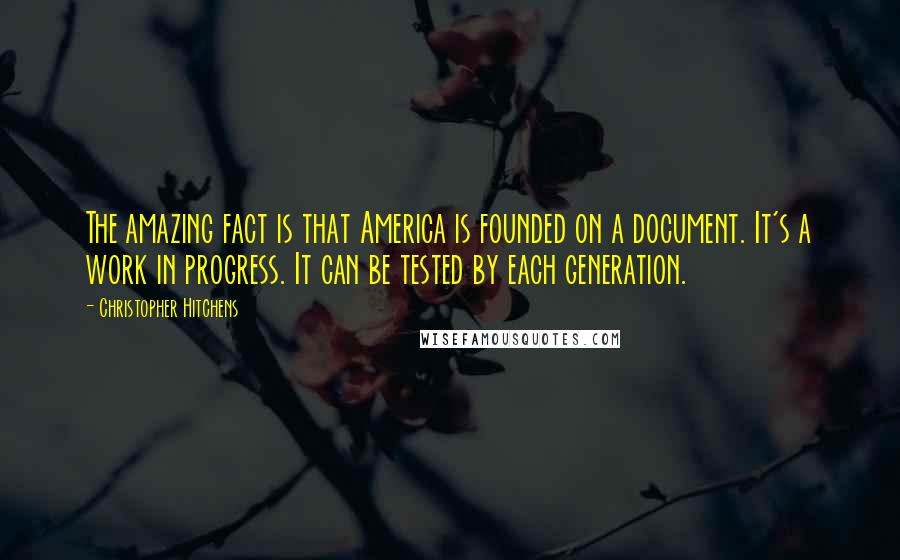 Christopher Hitchens Quotes: The amazing fact is that America is founded on a document. It's a work in progress. It can be tested by each generation.