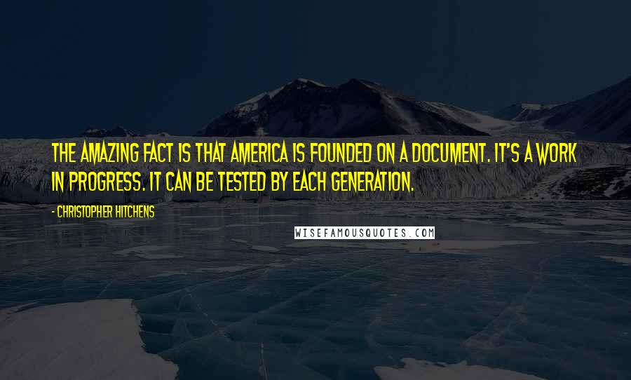 Christopher Hitchens Quotes: The amazing fact is that America is founded on a document. It's a work in progress. It can be tested by each generation.