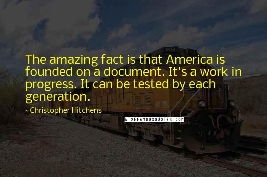 Christopher Hitchens Quotes: The amazing fact is that America is founded on a document. It's a work in progress. It can be tested by each generation.