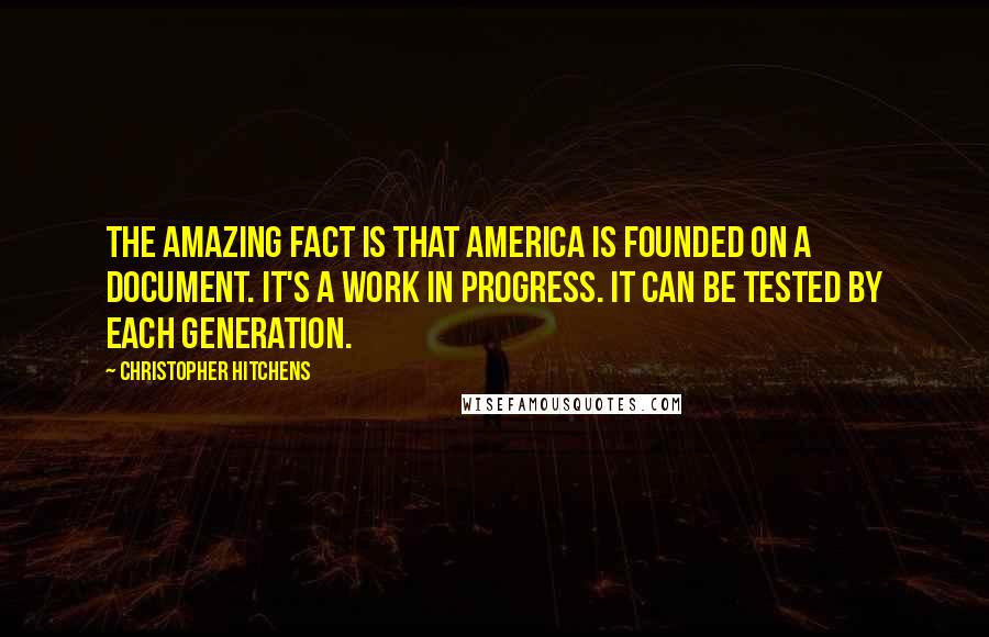Christopher Hitchens Quotes: The amazing fact is that America is founded on a document. It's a work in progress. It can be tested by each generation.