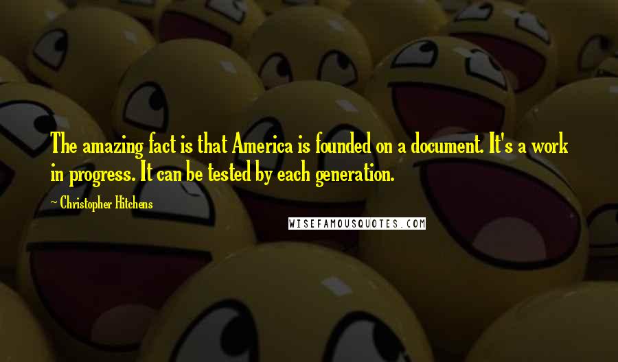 Christopher Hitchens Quotes: The amazing fact is that America is founded on a document. It's a work in progress. It can be tested by each generation.