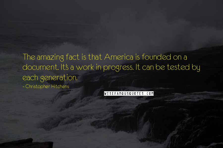 Christopher Hitchens Quotes: The amazing fact is that America is founded on a document. It's a work in progress. It can be tested by each generation.