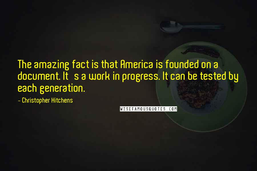 Christopher Hitchens Quotes: The amazing fact is that America is founded on a document. It's a work in progress. It can be tested by each generation.