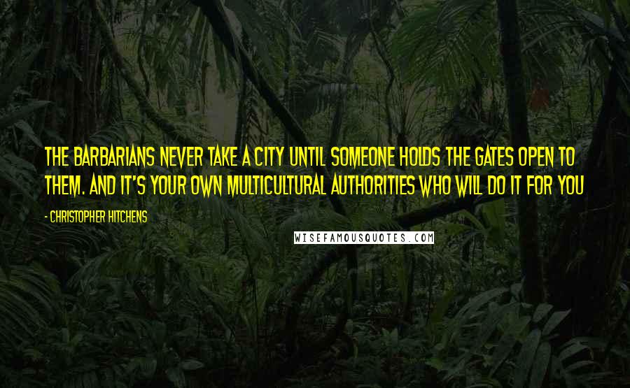 Christopher Hitchens Quotes: The barbarians never take a city until someone holds the gates open to them. And it's your own multicultural authorities who will do it for you