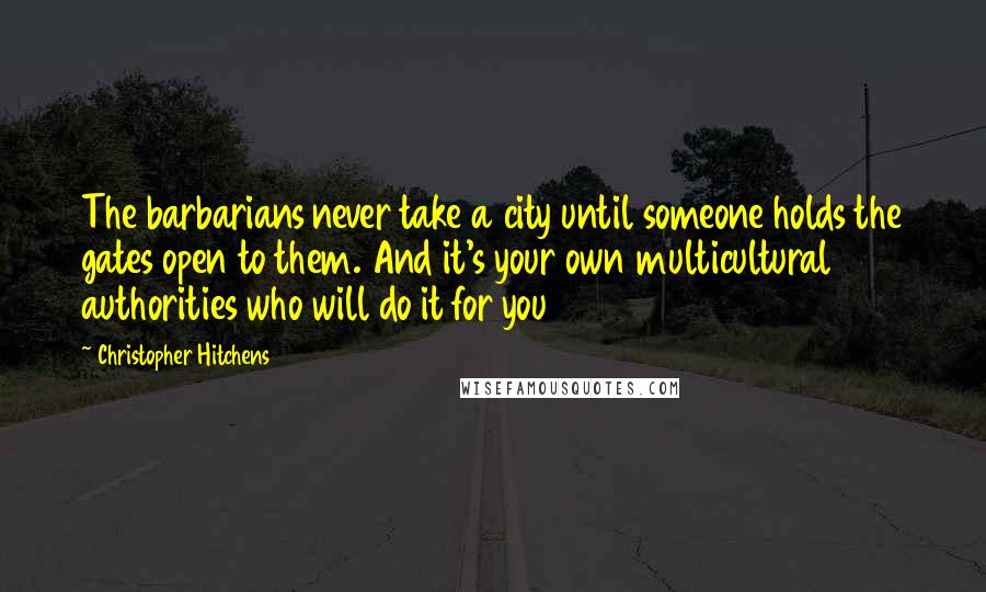 Christopher Hitchens Quotes: The barbarians never take a city until someone holds the gates open to them. And it's your own multicultural authorities who will do it for you