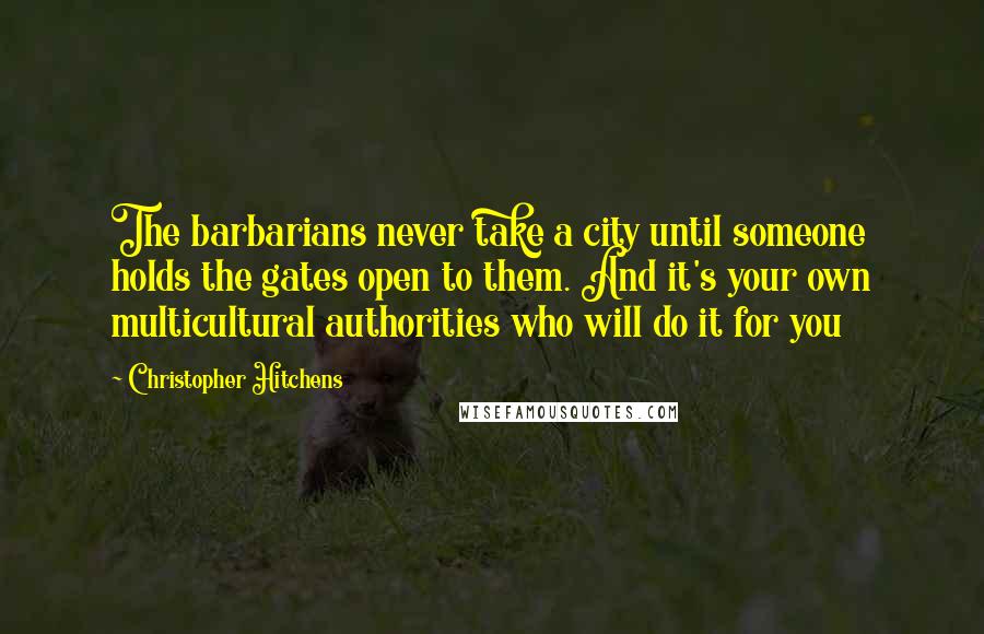 Christopher Hitchens Quotes: The barbarians never take a city until someone holds the gates open to them. And it's your own multicultural authorities who will do it for you