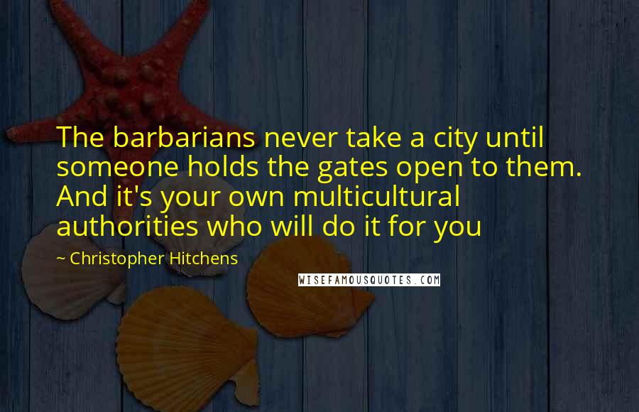 Christopher Hitchens Quotes: The barbarians never take a city until someone holds the gates open to them. And it's your own multicultural authorities who will do it for you