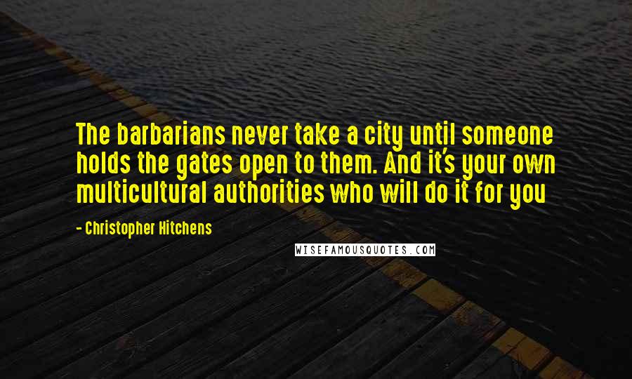 Christopher Hitchens Quotes: The barbarians never take a city until someone holds the gates open to them. And it's your own multicultural authorities who will do it for you