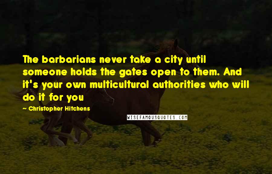 Christopher Hitchens Quotes: The barbarians never take a city until someone holds the gates open to them. And it's your own multicultural authorities who will do it for you