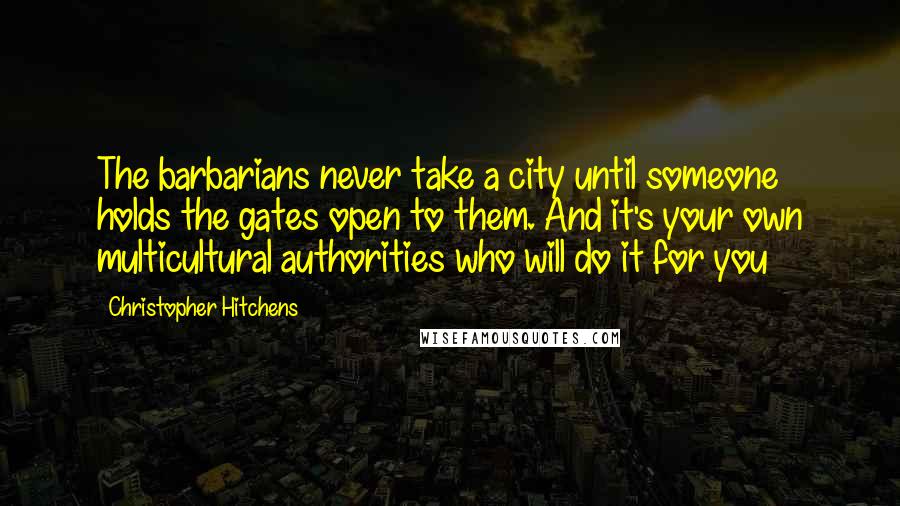 Christopher Hitchens Quotes: The barbarians never take a city until someone holds the gates open to them. And it's your own multicultural authorities who will do it for you