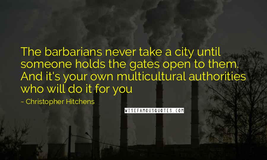 Christopher Hitchens Quotes: The barbarians never take a city until someone holds the gates open to them. And it's your own multicultural authorities who will do it for you