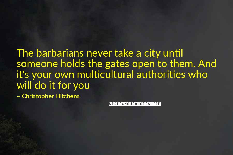 Christopher Hitchens Quotes: The barbarians never take a city until someone holds the gates open to them. And it's your own multicultural authorities who will do it for you