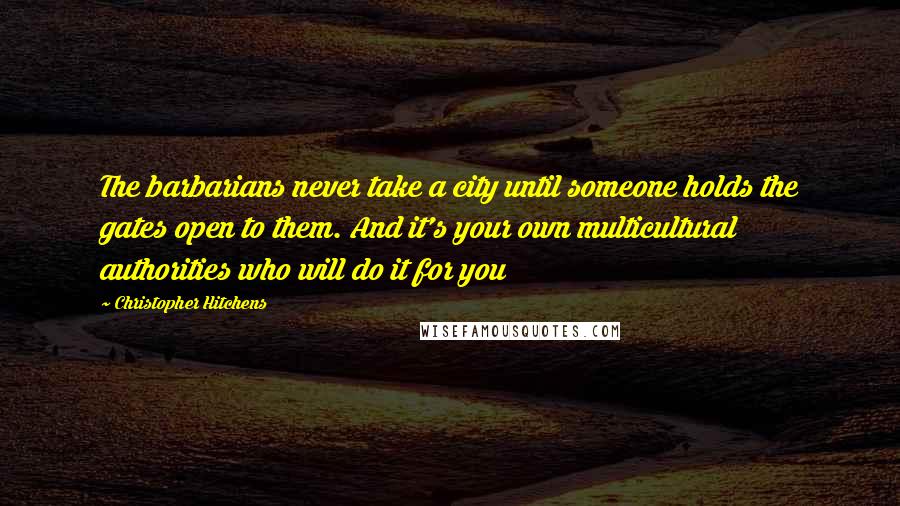 Christopher Hitchens Quotes: The barbarians never take a city until someone holds the gates open to them. And it's your own multicultural authorities who will do it for you