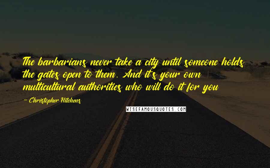 Christopher Hitchens Quotes: The barbarians never take a city until someone holds the gates open to them. And it's your own multicultural authorities who will do it for you