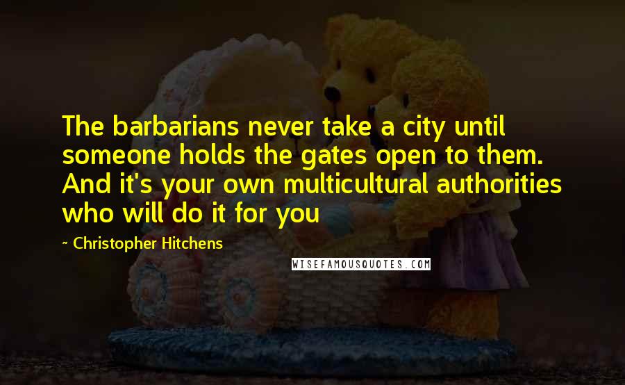 Christopher Hitchens Quotes: The barbarians never take a city until someone holds the gates open to them. And it's your own multicultural authorities who will do it for you