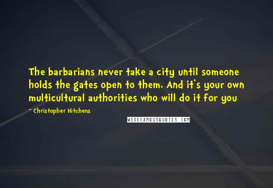 Christopher Hitchens Quotes: The barbarians never take a city until someone holds the gates open to them. And it's your own multicultural authorities who will do it for you