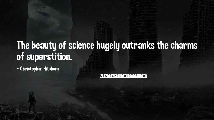 Christopher Hitchens Quotes: The beauty of science hugely outranks the charms of superstition.