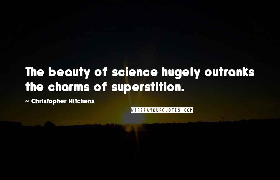 Christopher Hitchens Quotes: The beauty of science hugely outranks the charms of superstition.