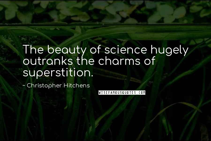 Christopher Hitchens Quotes: The beauty of science hugely outranks the charms of superstition.