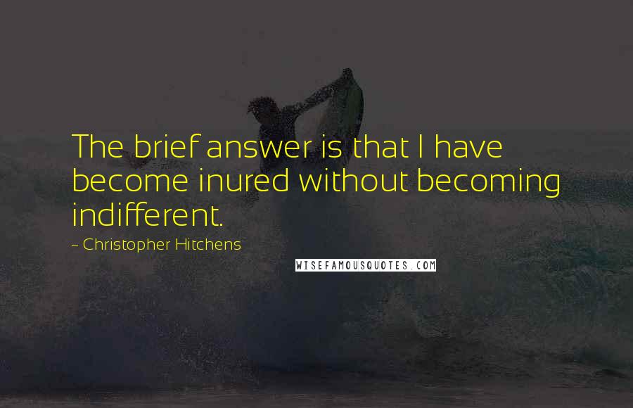 Christopher Hitchens Quotes: The brief answer is that I have become inured without becoming indifferent.