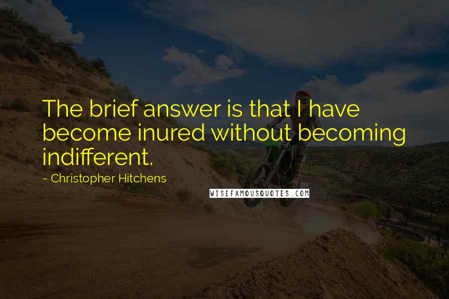 Christopher Hitchens Quotes: The brief answer is that I have become inured without becoming indifferent.