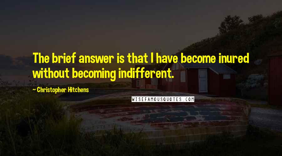 Christopher Hitchens Quotes: The brief answer is that I have become inured without becoming indifferent.