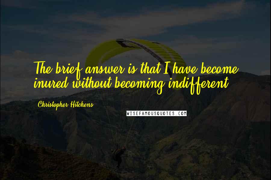 Christopher Hitchens Quotes: The brief answer is that I have become inured without becoming indifferent.