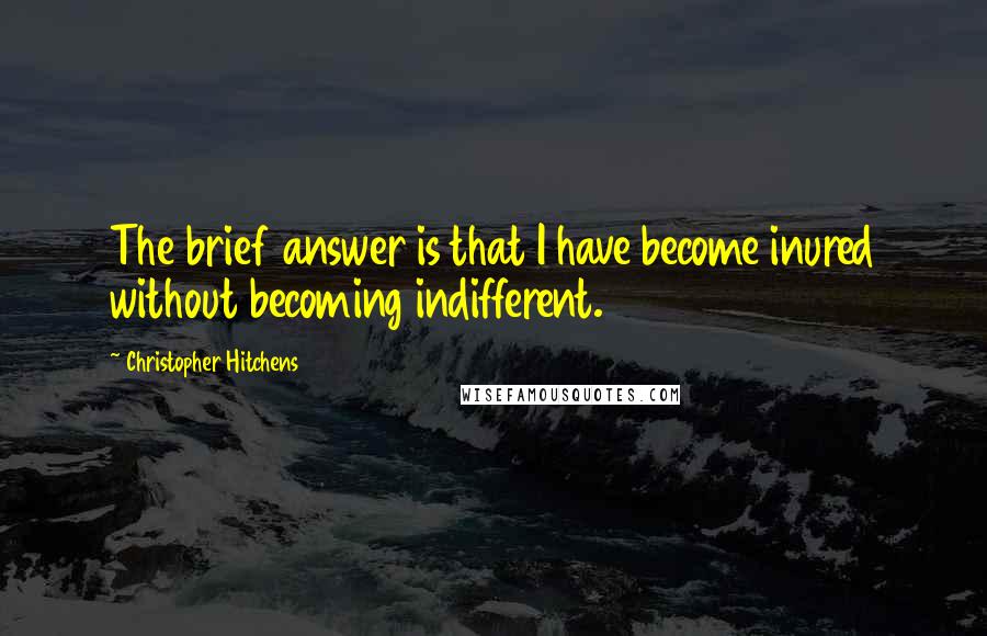 Christopher Hitchens Quotes: The brief answer is that I have become inured without becoming indifferent.