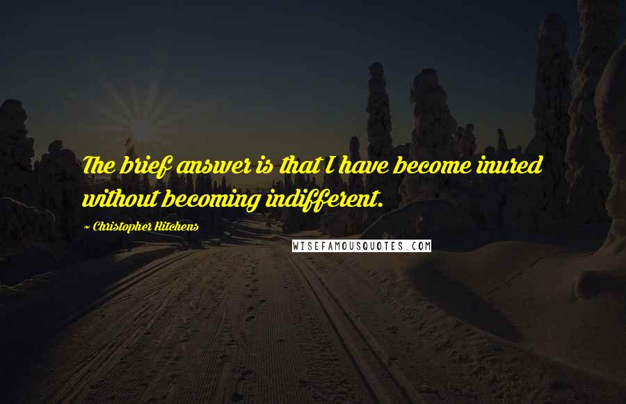 Christopher Hitchens Quotes: The brief answer is that I have become inured without becoming indifferent.