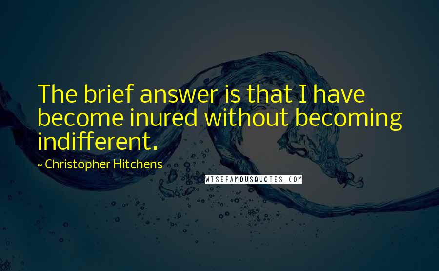 Christopher Hitchens Quotes: The brief answer is that I have become inured without becoming indifferent.