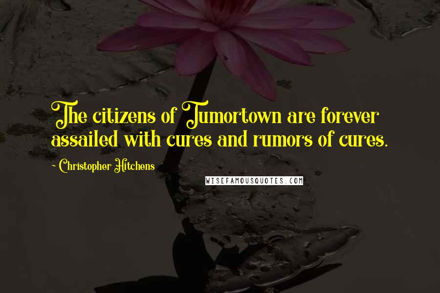 Christopher Hitchens Quotes: The citizens of Tumortown are forever assailed with cures and rumors of cures.