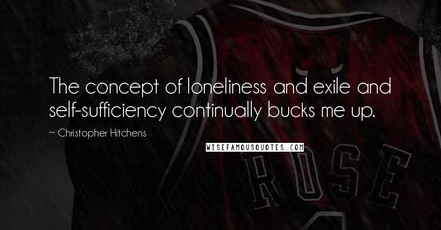 Christopher Hitchens Quotes: The concept of loneliness and exile and self-sufficiency continually bucks me up.