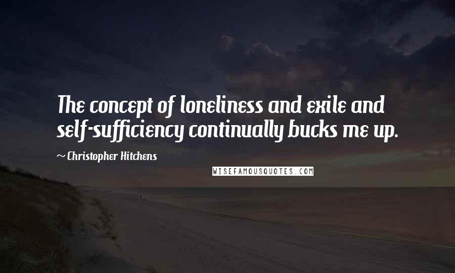 Christopher Hitchens Quotes: The concept of loneliness and exile and self-sufficiency continually bucks me up.