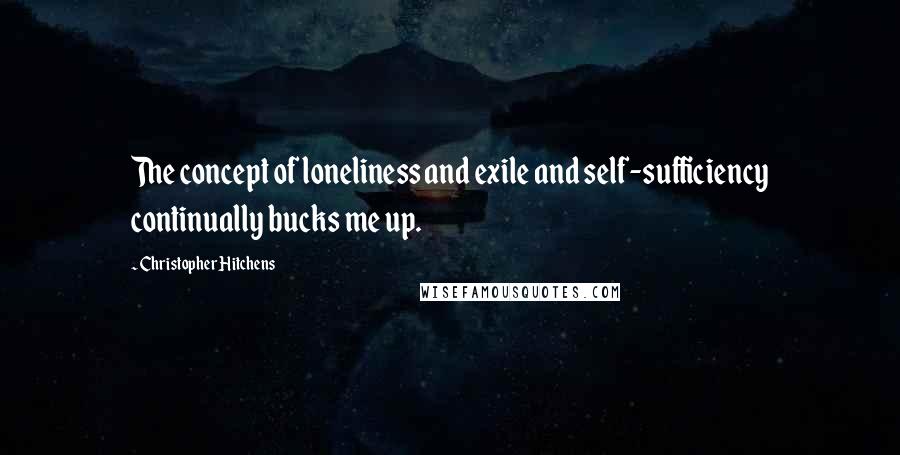 Christopher Hitchens Quotes: The concept of loneliness and exile and self-sufficiency continually bucks me up.