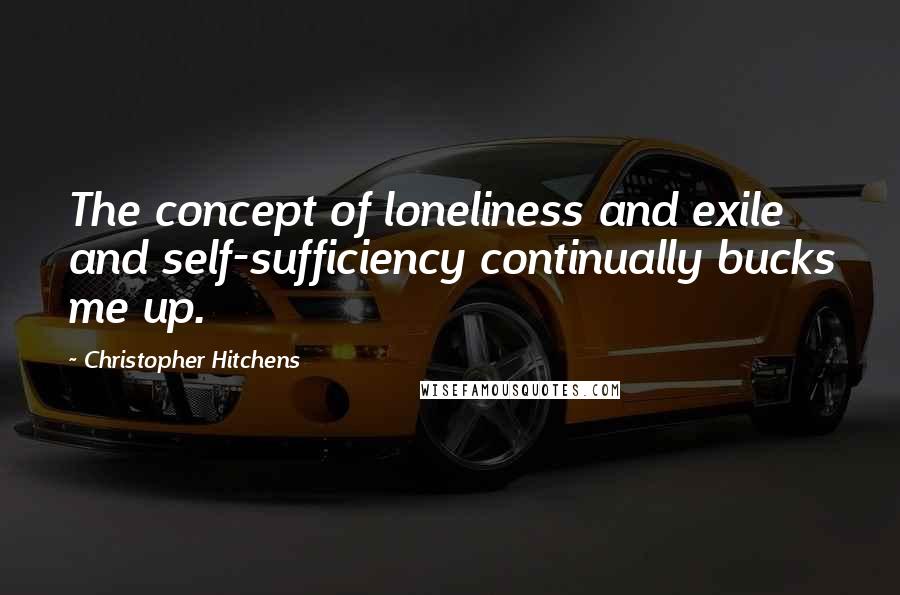 Christopher Hitchens Quotes: The concept of loneliness and exile and self-sufficiency continually bucks me up.