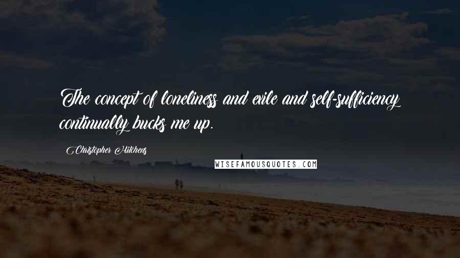 Christopher Hitchens Quotes: The concept of loneliness and exile and self-sufficiency continually bucks me up.