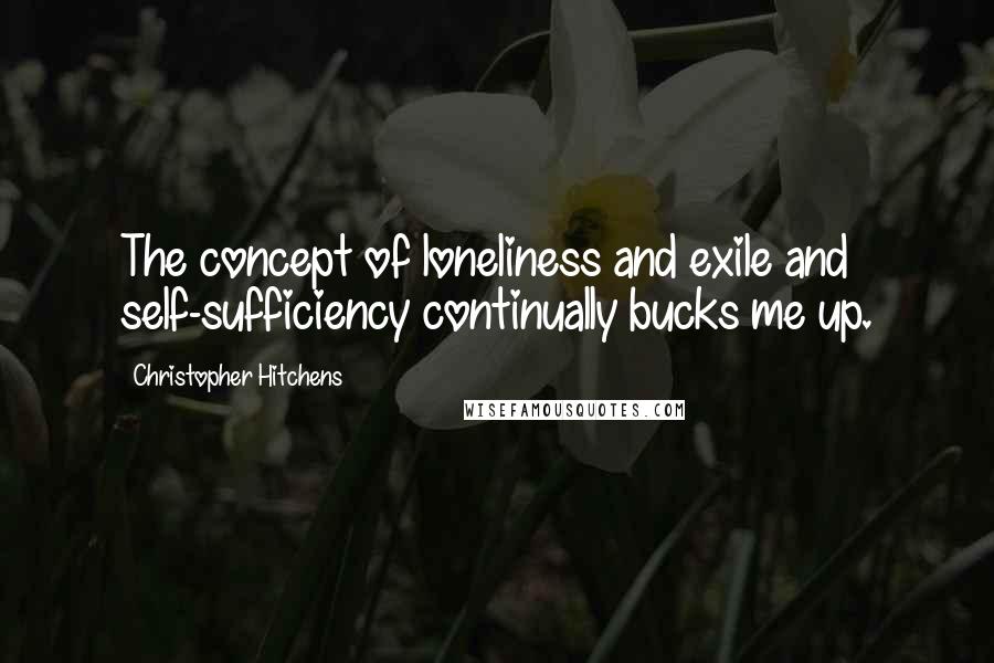 Christopher Hitchens Quotes: The concept of loneliness and exile and self-sufficiency continually bucks me up.