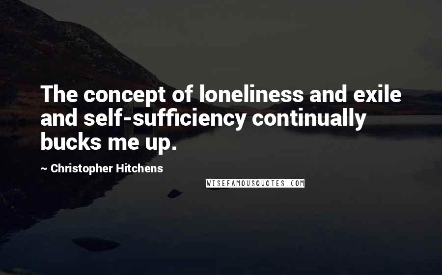 Christopher Hitchens Quotes: The concept of loneliness and exile and self-sufficiency continually bucks me up.
